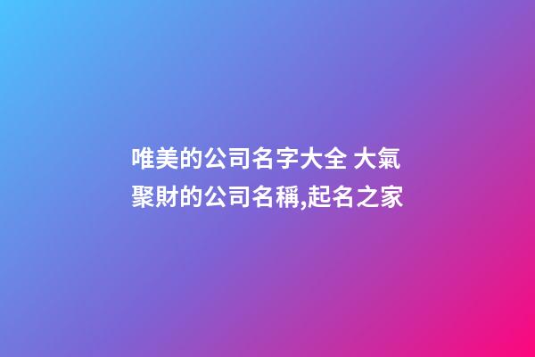 唯美的公司名字大全 大氣聚財的公司名稱,起名之家